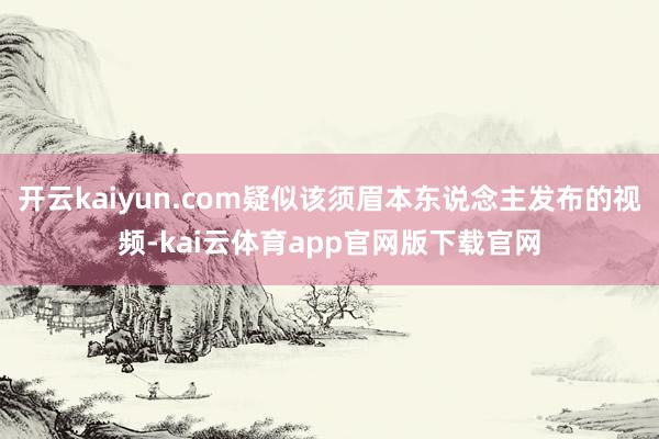 开云kaiyun.com疑似该须眉本东说念主发布的视频-kai云体育app官网版下载官网