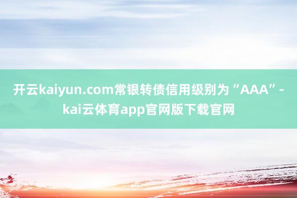 开云kaiyun.com常银转债信用级别为“AAA”-kai云体育app官网版下载官网