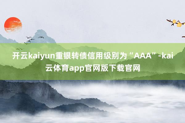 开云kaiyun重银转债信用级别为“AAA”-kai云体育app官网版下载官网