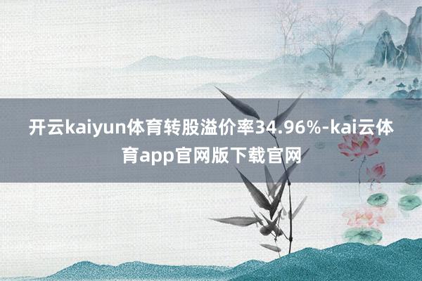 开云kaiyun体育转股溢价率34.96%-kai云体育app官网版下载官网