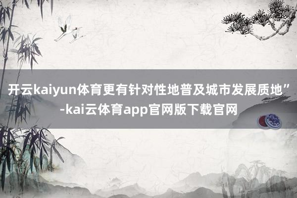 开云kaiyun体育更有针对性地普及城市发展质地”-kai云体育app官网版下载官网
