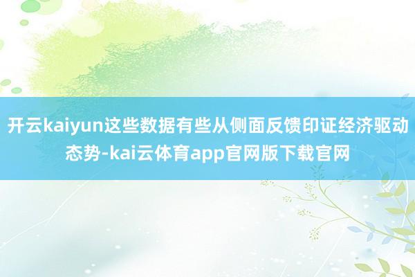 开云kaiyun这些数据有些从侧面反馈印证经济驱动态势-kai云体育app官网版下载官网
