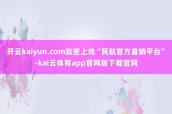 开云kaiyun.com致密上线“民航官方直销平台”-kai云体育app官网版下载官网