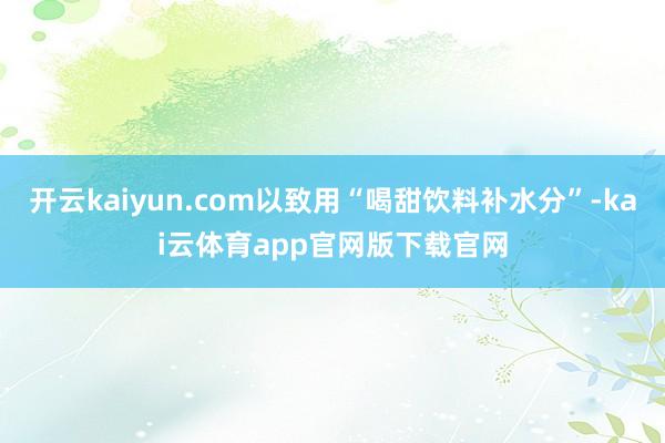 开云kaiyun.com以致用“喝甜饮料补水分”-kai云体育app官网版下载官网