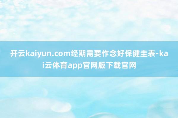 开云kaiyun.com经期需要作念好保健圭表-kai云体育app官网版下载官网