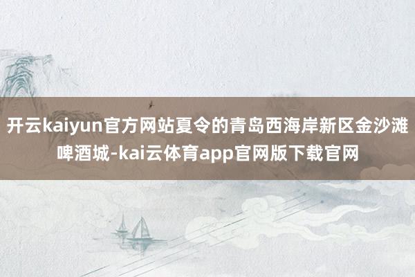 开云kaiyun官方网站夏令的青岛西海岸新区金沙滩啤酒城-kai云体育app官网版下载官网