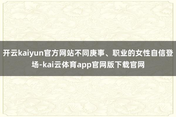 开云kaiyun官方网站不同庚事、职业的女性自信登场-kai云体育app官网版下载官网