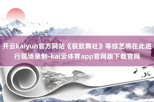 开云kaiyun官方网站《极致舞社》等综艺将在此进行现场录制-kai云体育app官网版下载官网