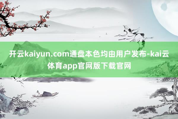 开云kaiyun.com通盘本色均由用户发布-kai云体育app官网版下载官网