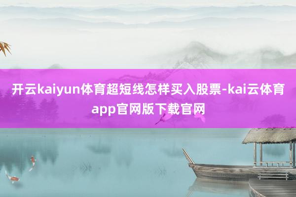 开云kaiyun体育超短线怎样买入股票-kai云体育app官网版下载官网