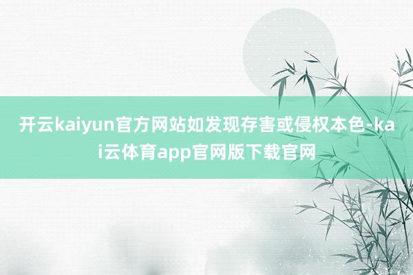 开云kaiyun官方网站如发现存害或侵权本色-kai云体育app官网版下载官网