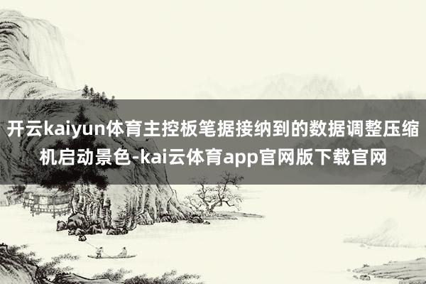 开云kaiyun体育主控板笔据接纳到的数据调整压缩机启动景色-kai云体育app官网版下载官网