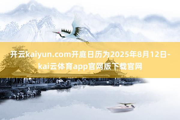 开云kaiyun.com开庭日历为2025年8月12日-kai云体育app官网版下载官网