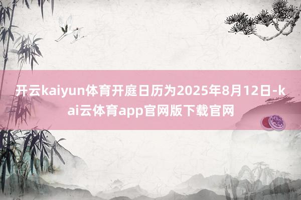 开云kaiyun体育开庭日历为2025年8月12日-kai云体育app官网版下载官网