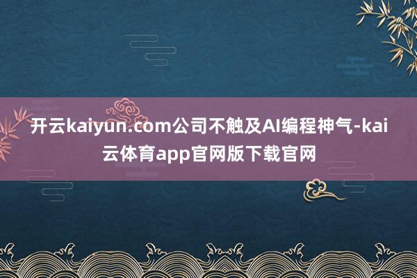 开云kaiyun.com公司不触及AI编程神气-kai云体育app官网版下载官网