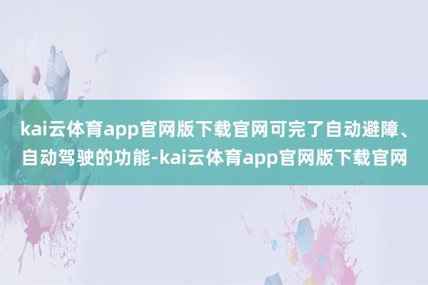 kai云体育app官网版下载官网可完了自动避障、自动驾驶的功能-kai云体育app官网版下载官网