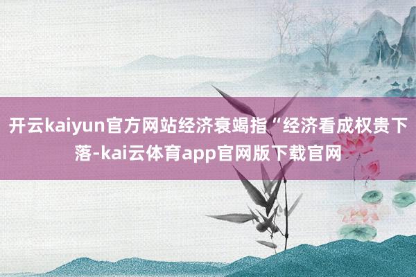开云kaiyun官方网站经济衰竭指“经济看成权贵下落-kai云体育app官网版下载官网