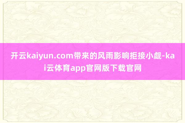 开云kaiyun.com带来的风雨影响拒接小觑-kai云体育app官网版下载官网