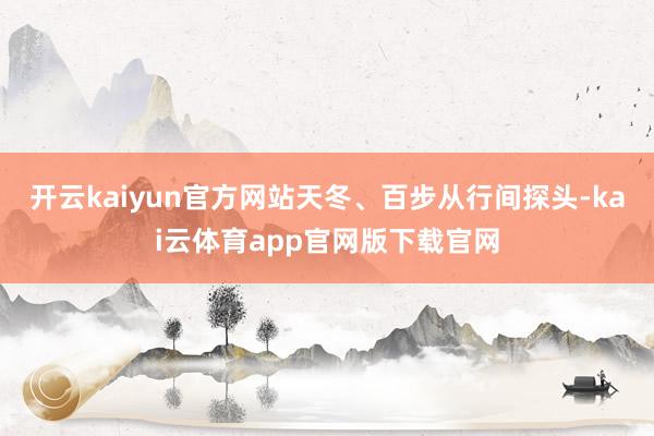 开云kaiyun官方网站天冬、百步从行间探头-kai云体育app官网版下载官网