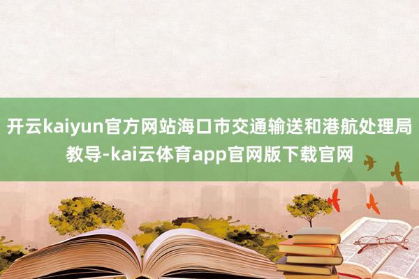 开云kaiyun官方网站海口市交通输送和港航处理局教导-kai云体育app官网版下载官网