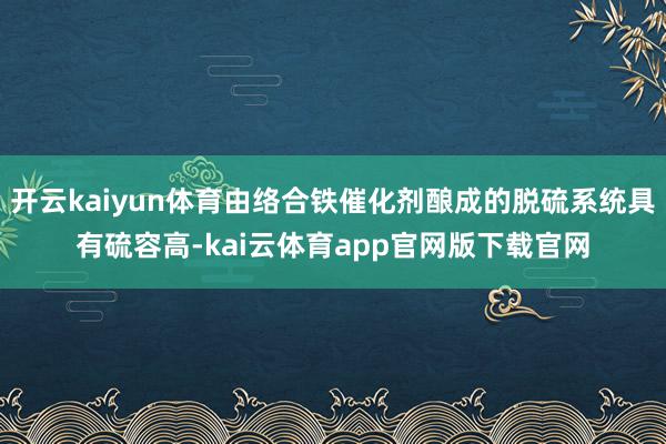 开云kaiyun体育由络合铁催化剂酿成的脱硫系统具有硫容高-kai云体育app官网版下载官网