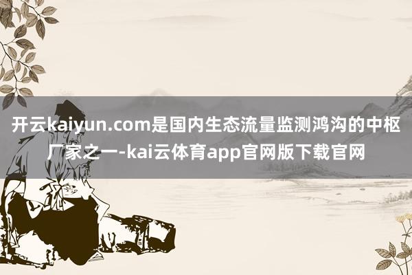 开云kaiyun.com是国内生态流量监测鸿沟的中枢厂家之一-kai云体育app官网版下载官网