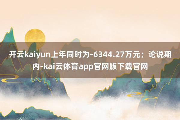 开云kaiyun上年同时为-6344.27万元；论说期内-kai云体育app官网版下载官网