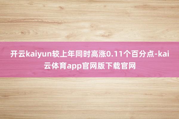 开云kaiyun较上年同时高涨0.11个百分点-kai云体育app官网版下载官网