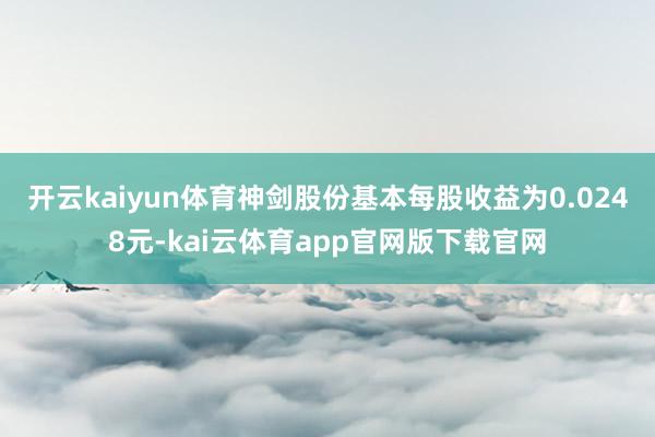 开云kaiyun体育神剑股份基本每股收益为0.0248元-kai云体育app官网版下载官网