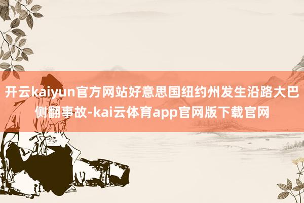 开云kaiyun官方网站好意思国纽约州发生沿路大巴侧翻事故-kai云体育app官网版下载官网