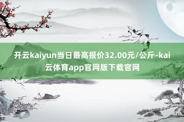 开云kaiyun当日最高报价32.00元/公斤-kai云体育app官网版下载官网