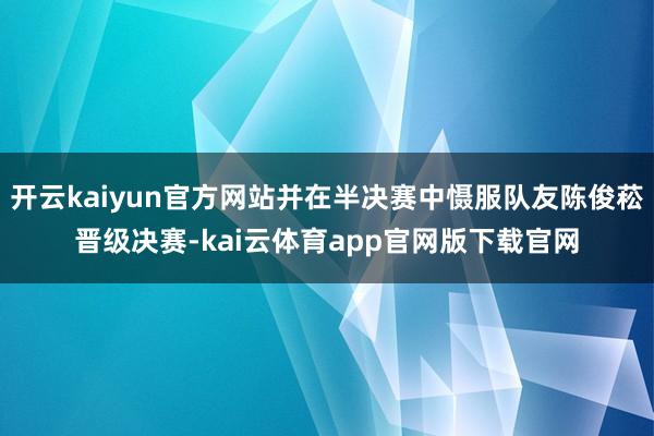 开云kaiyun官方网站并在半决赛中慑服队友陈俊菘晋级决赛-kai云体育app官网版下载官网