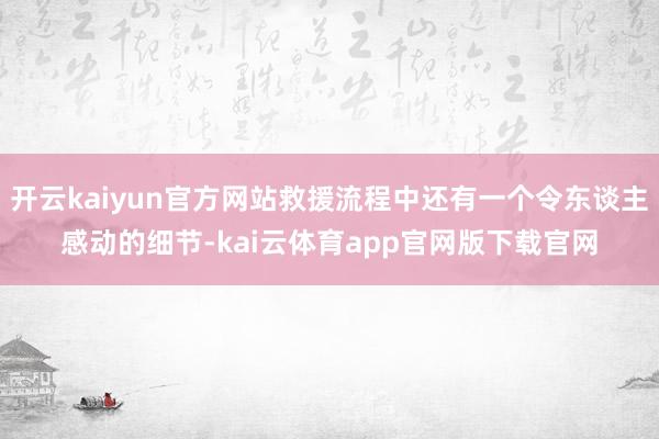 开云kaiyun官方网站救援流程中还有一个令东谈主感动的细节-kai云体育app官网版下载官网
