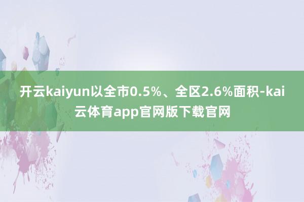 开云kaiyun以全市0.5%、全区2.6%面积-kai云体育app官网版下载官网