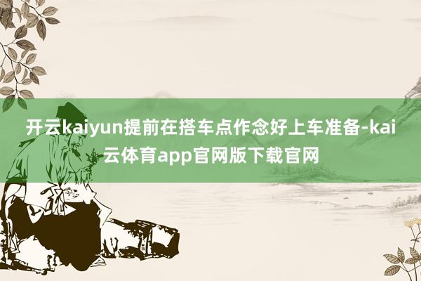 开云kaiyun提前在搭车点作念好上车准备-kai云体育app官网版下载官网