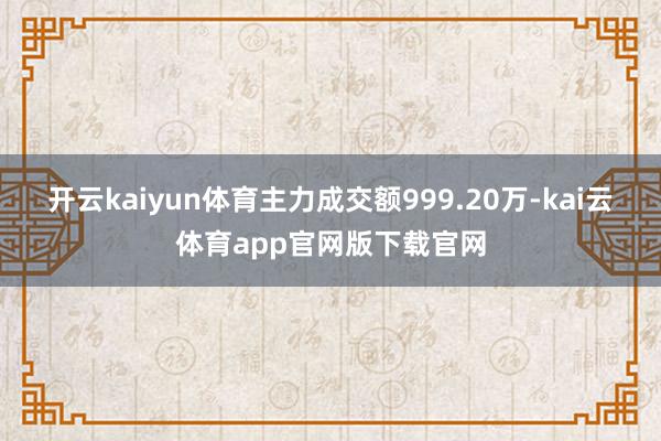 开云kaiyun体育主力成交额999.20万-kai云体育app官网版下载官网