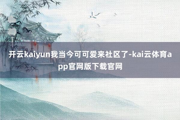 开云kaiyun我当今可可爱来社区了-kai云体育app官网版下载官网