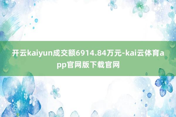 开云kaiyun成交额6914.84万元-kai云体育app官网版下载官网