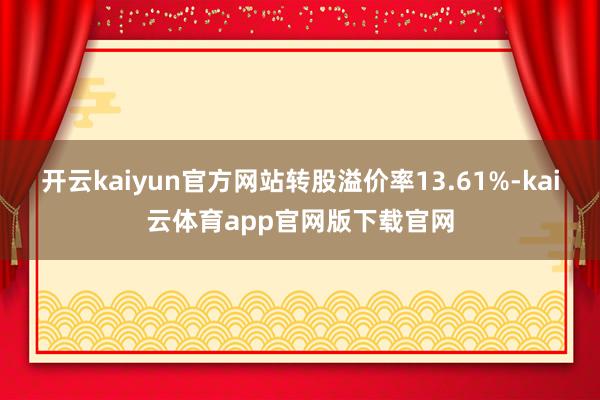 开云kaiyun官方网站转股溢价率13.61%-kai云体育app官网版下载官网