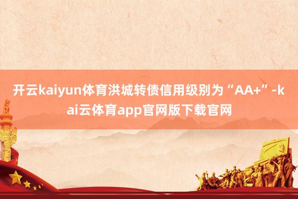 开云kaiyun体育洪城转债信用级别为“AA+”-kai云体育app官网版下载官网