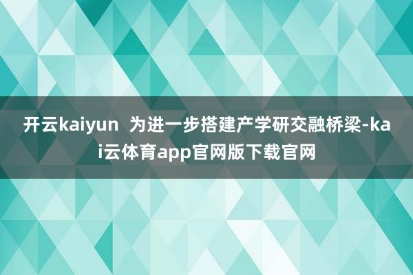 开云kaiyun  为进一步搭建产学研交融桥梁-kai云体育app官网版下载官网