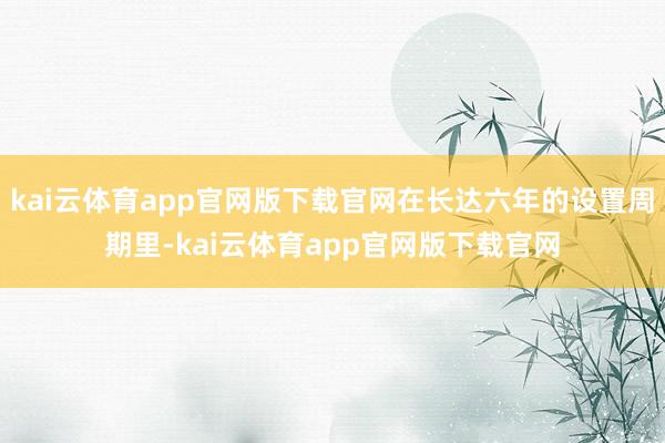 kai云体育app官网版下载官网在长达六年的设置周期里-kai云体育app官网版下载官网