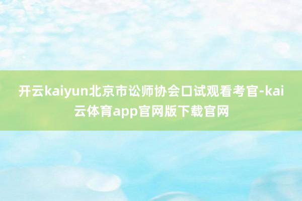 开云kaiyun北京市讼师协会口试观看考官-kai云体育app官网版下载官网