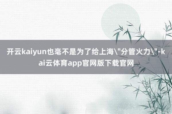 开云kaiyun也毫不是为了给上海