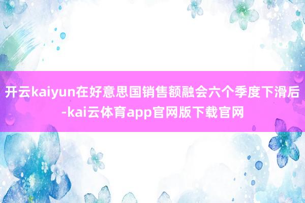 开云kaiyun在好意思国销售额融会六个季度下滑后-kai云体育app官网版下载官网