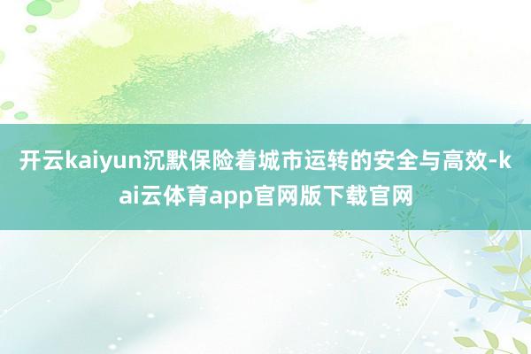 开云kaiyun沉默保险着城市运转的安全与高效-kai云体育app官网版下载官网