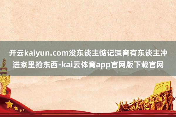 开云kaiyun.com没东谈主惦记深宵有东谈主冲进家里抢东西-kai云体育app官网版下载官网