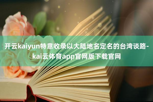开云kaiyun特意收录以大陆地名定名的台湾谈路-kai云体育app官网版下载官网