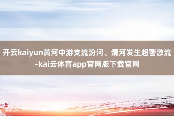 开云kaiyun黄河中游支流汾河、渭河发生超警激流-kai云体育app官网版下载官网