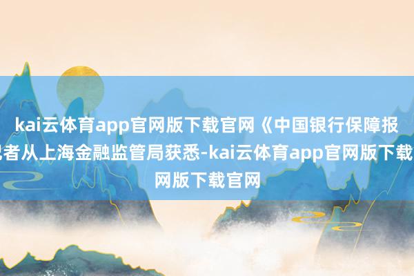 kai云体育app官网版下载官网《中国银行保障报》记者从上海金融监管局获悉-kai云体育app官网版